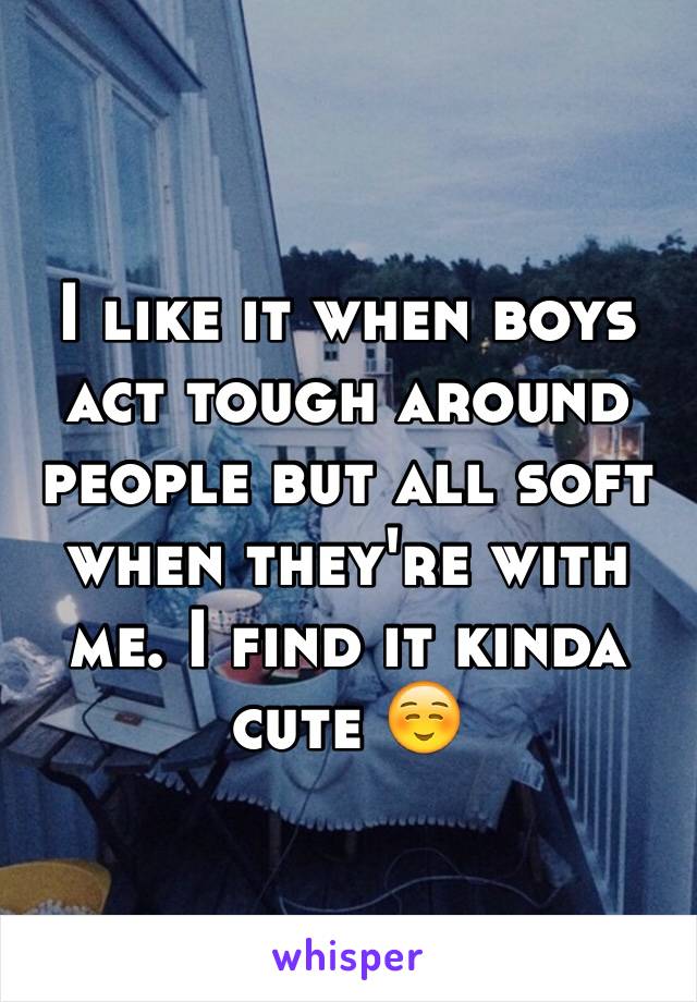 I like it when boys act tough around people but all soft when they're with me. I find it kinda cute ☺️