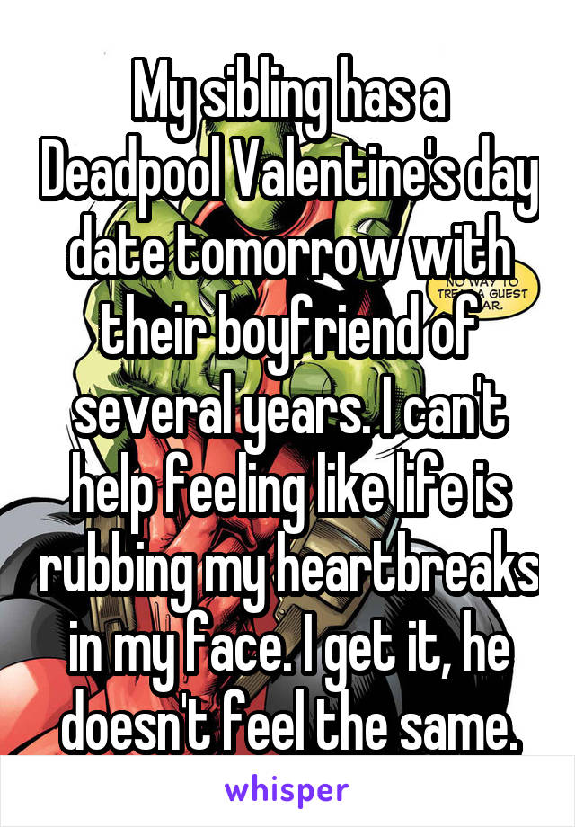 My sibling has a Deadpool Valentine's day date tomorrow with their boyfriend of several years. I can't help feeling like life is rubbing my heartbreaks in my face. I get it, he doesn't feel the same.