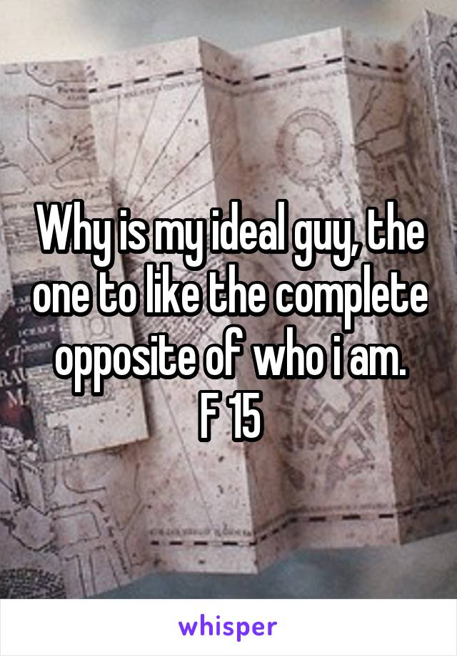 Why is my ideal guy, the one to like the complete opposite of who i am.
F 15