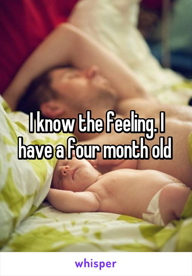 I know the feeling. I have a four month old 