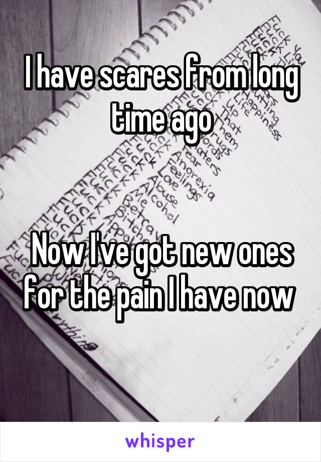 I have scares from long time ago


Now I've got new ones for the pain I have now 
 
