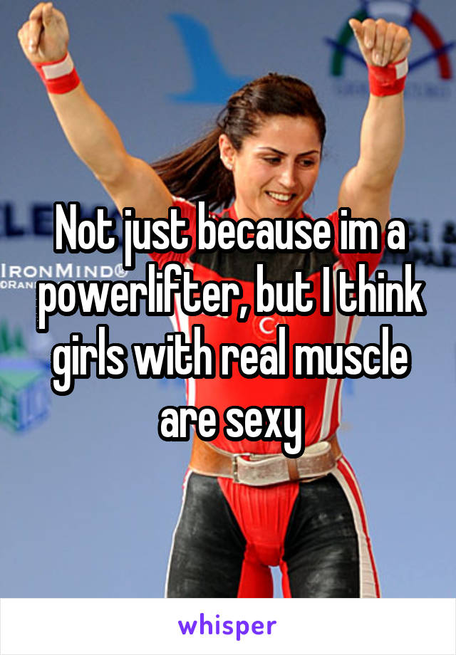 Not just because im a powerlifter, but I think girls with real muscle are sexy