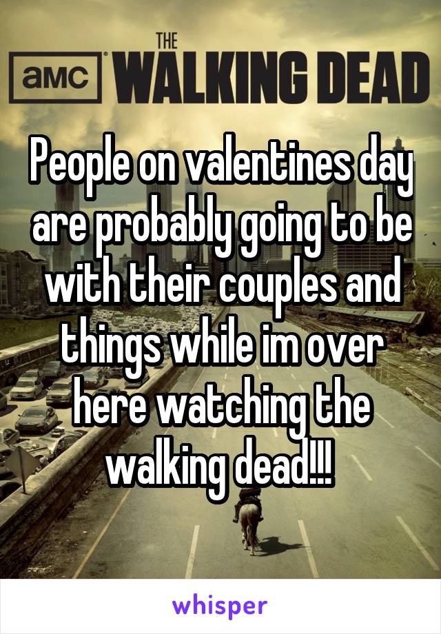 People on valentines day are probably going to be with their couples and things while im over here watching the walking dead!!! 