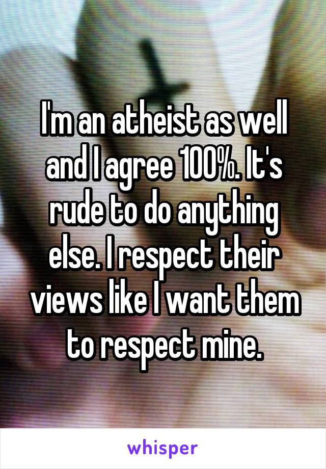 I'm an atheist as well and I agree 100%. It's rude to do anything else. I respect their views like I want them to respect mine.
