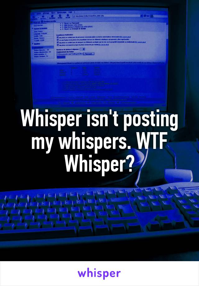 Whisper isn't posting my whispers. WTF Whisper?
