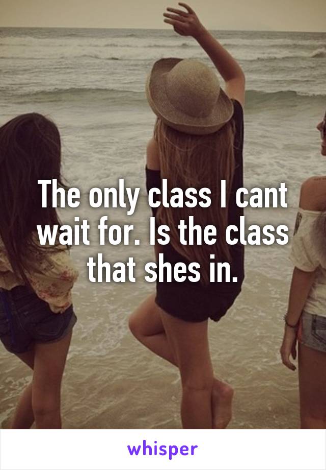 The only class I cant wait for. Is the class that shes in.