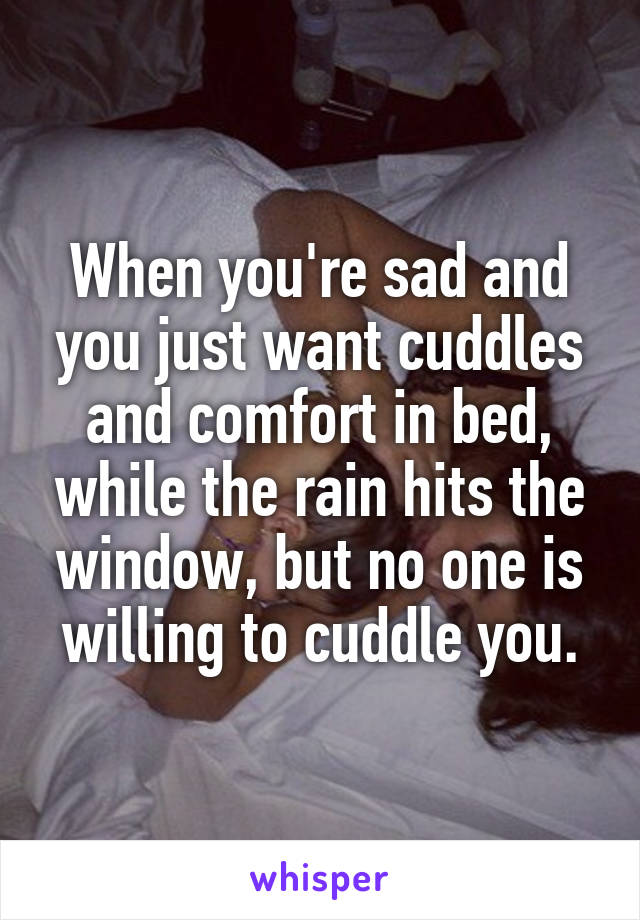 When you're sad and you just want cuddles and comfort in bed, while the rain hits the window, but no one is willing to cuddle you.