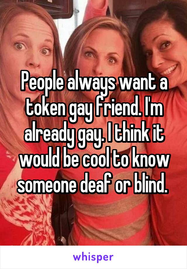 People always want a token gay friend. I'm already gay. I think it would be cool to know someone deaf or blind. 