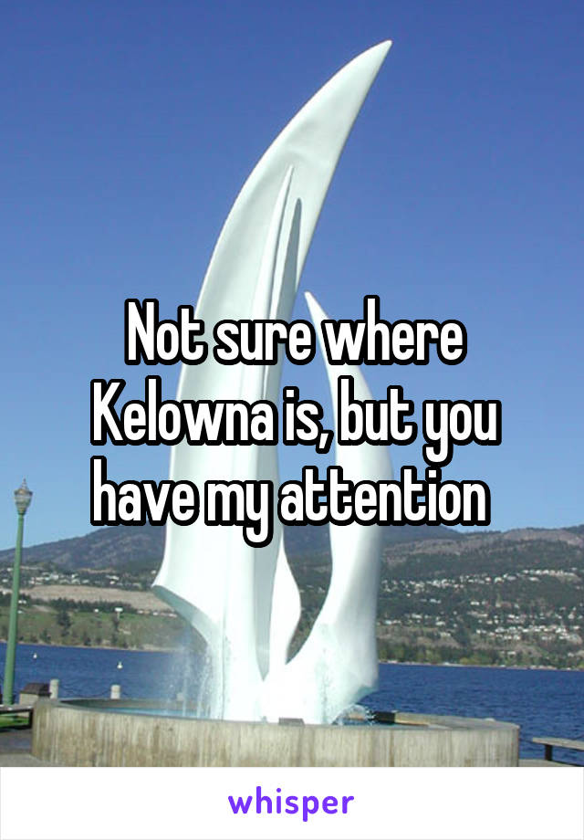 Not sure where Kelowna is, but you have my attention 