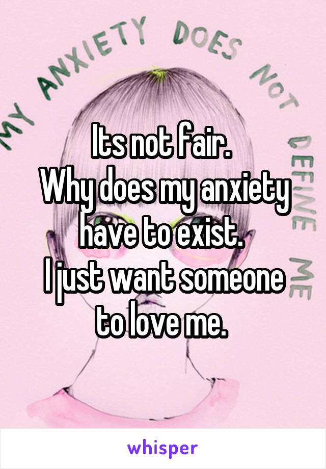 Its not fair. 
Why does my anxiety have to exist. 
I just want someone to love me. 