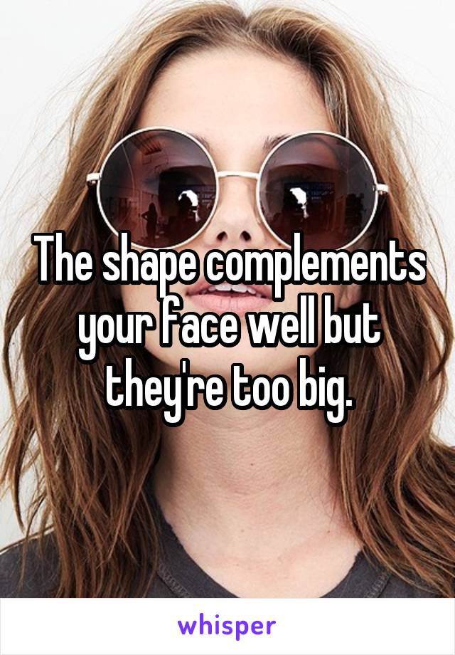 The shape complements your face well but they're too big.