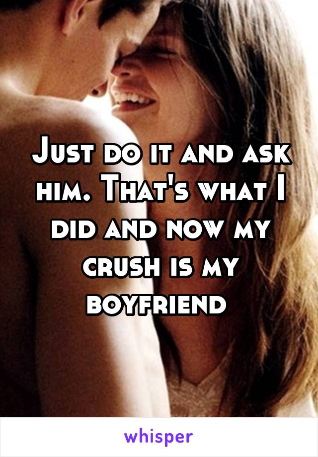 Just do it and ask him. That's what I did and now my crush is my boyfriend 