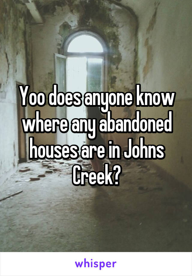 Yoo does anyone know where any abandoned houses are in Johns Creek?