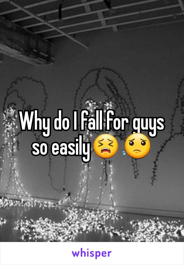 Why do I fall for guys so easily😣😟