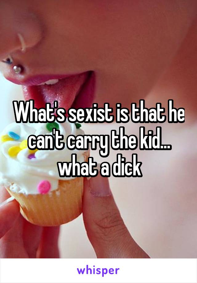 What's sexist is that he can't carry the kid... what a dick