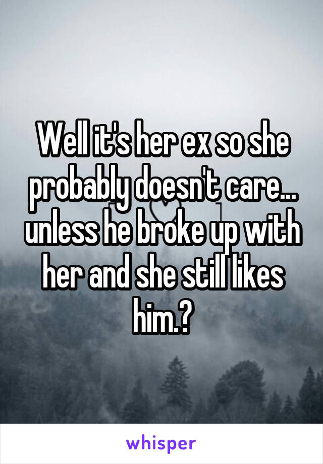Well it's her ex so she probably doesn't care... unless he broke up with her and she still likes him.?