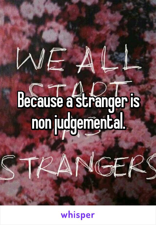 Because a stranger is non judgemental.