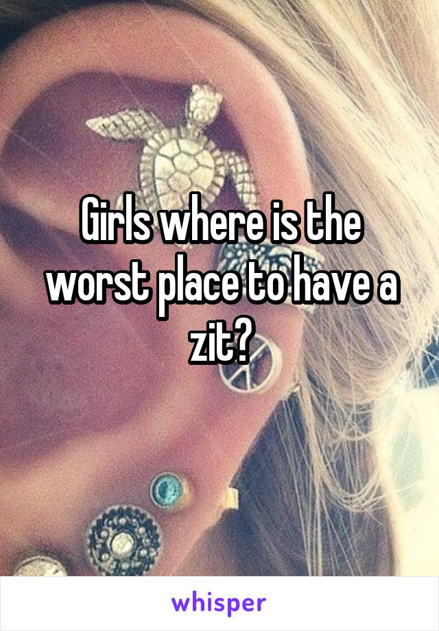 Girls where is the worst place to have a zit?
