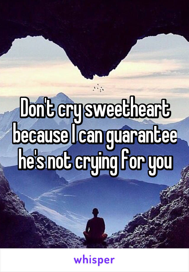 Don't cry sweetheart because I can guarantee he's not crying for you