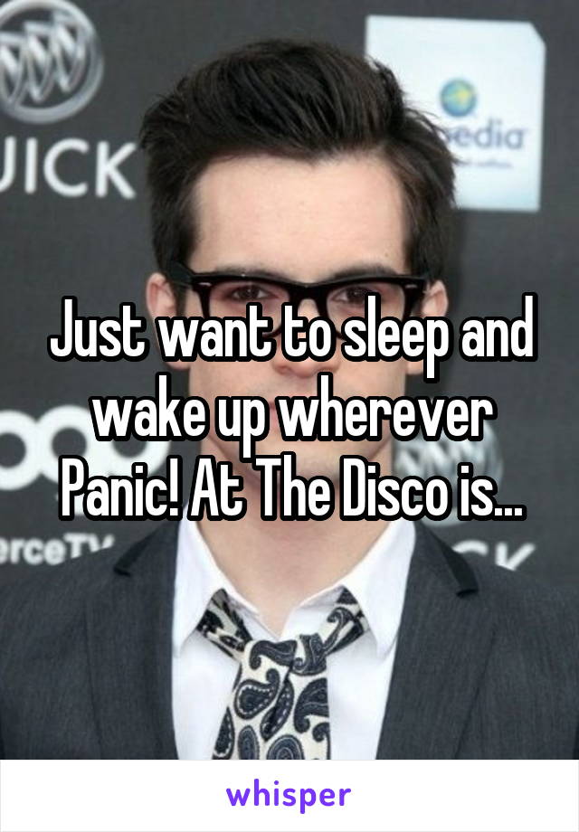 Just want to sleep and wake up wherever Panic! At The Disco is...