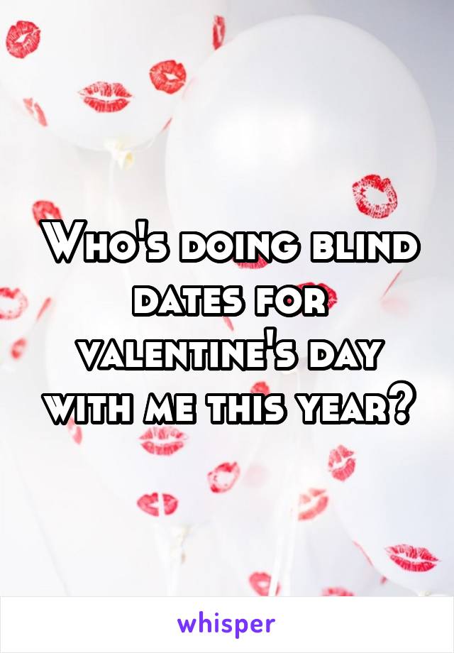 Who's doing blind dates for valentine's day with me this year?