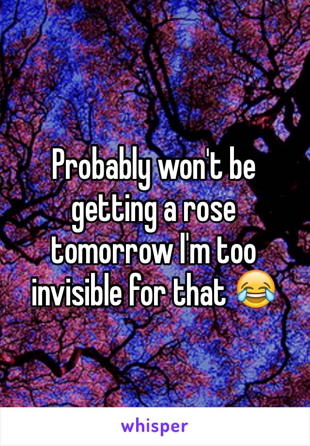 Probably won't be getting a rose tomorrow I'm too invisible for that 😂
