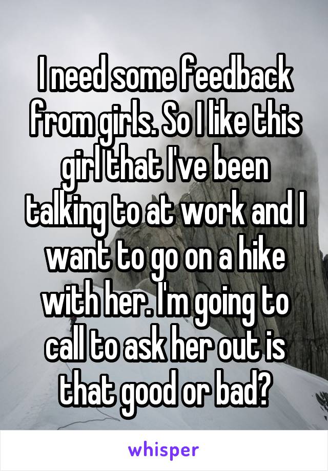 I need some feedback from girls. So I like this girl that I've been talking to at work and I want to go on a hike with her. I'm going to call to ask her out is that good or bad?