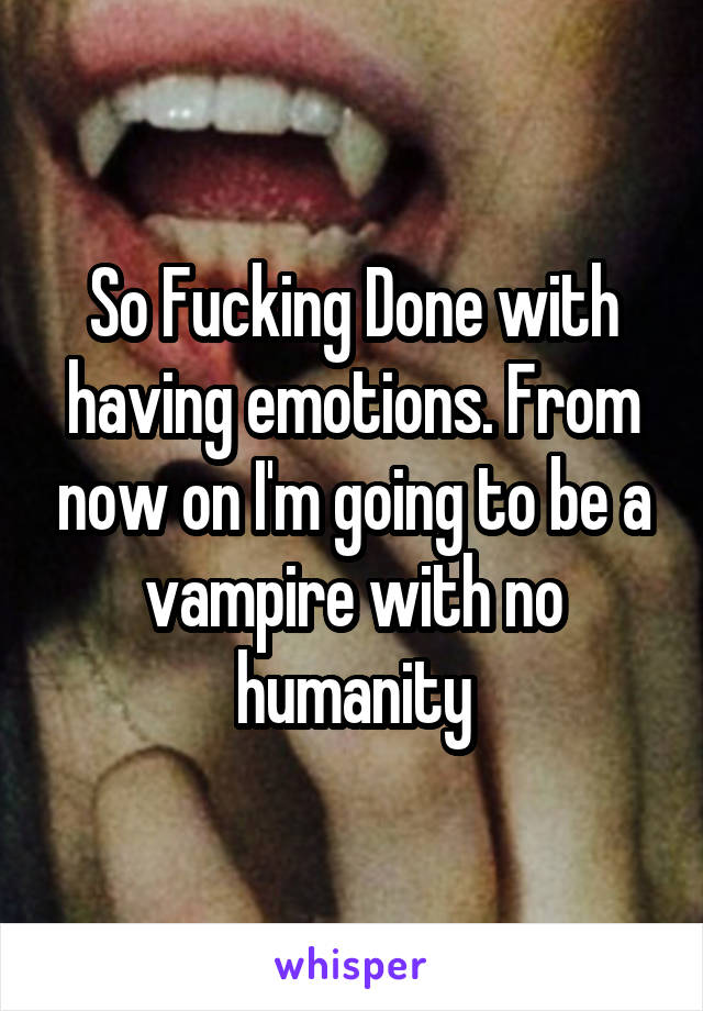 So Fucking Done with having emotions. From now on I'm going to be a vampire with no humanity