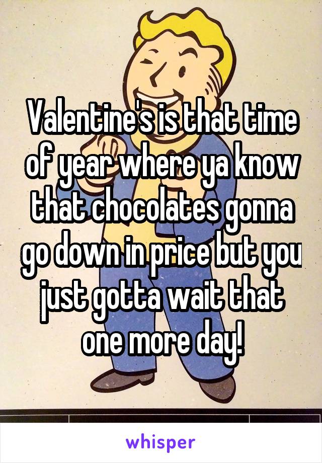 Valentine's is that time of year where ya know that chocolates gonna go down in price but you just gotta wait that one more day!