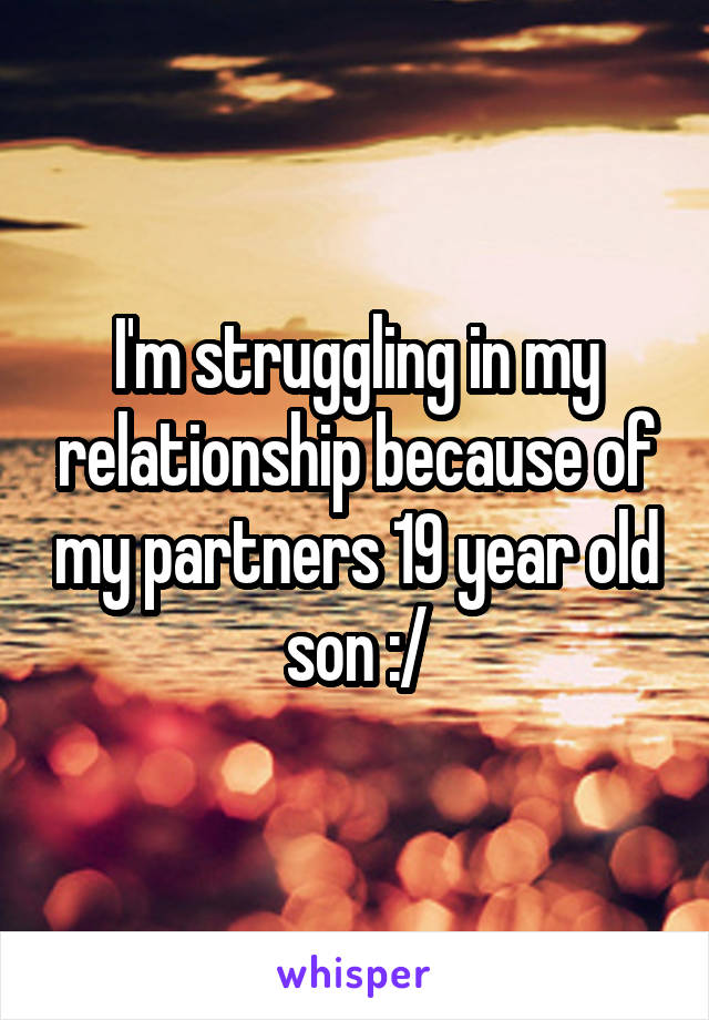 I'm struggling in my relationship because of my partners 19 year old son :/