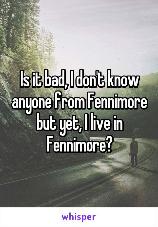 Is it bad, I don't know anyone from Fennimore but yet, I live in Fennimore?
