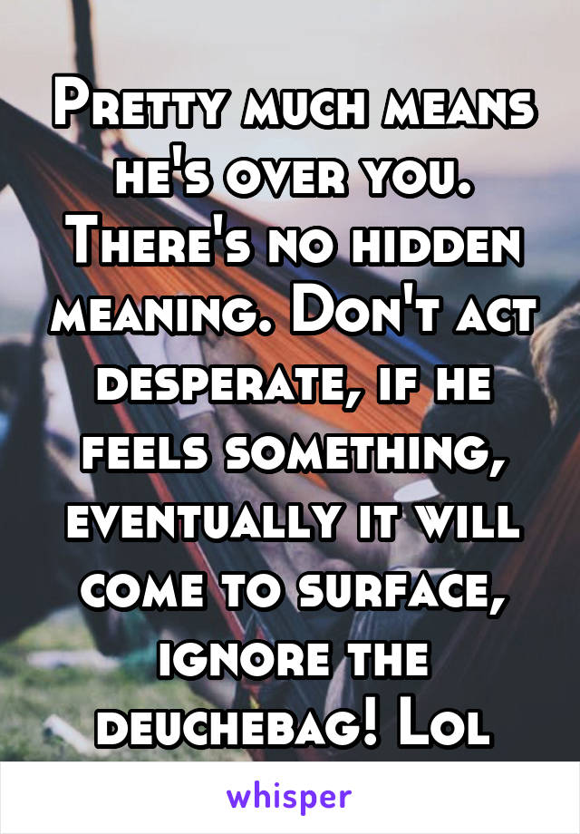 Pretty much means he's over you. There's no hidden meaning. Don't act desperate, if he feels something, eventually it will come to surface, ignore the deuchebag! Lol