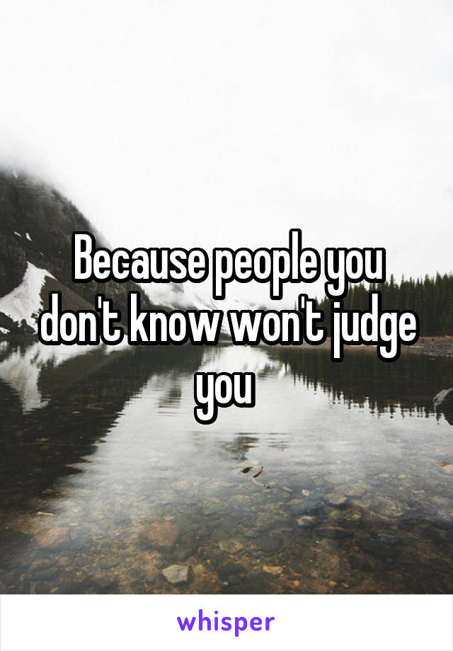 Because people you don't know won't judge you 