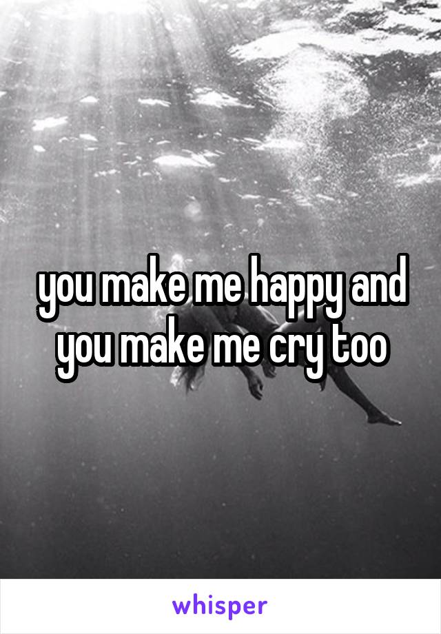 you make me happy and you make me cry too
