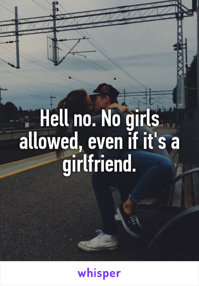 Hell no. No girls allowed, even if it's a girlfriend.