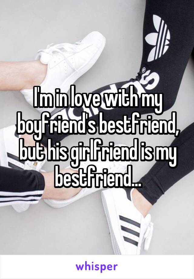 I'm in love with my boyfriend's bestfriend, but his girlfriend is my bestfriend...