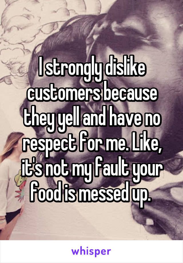 I strongly dislike customers because they yell and have no respect for me. Like, it's not my fault your food is messed up. 