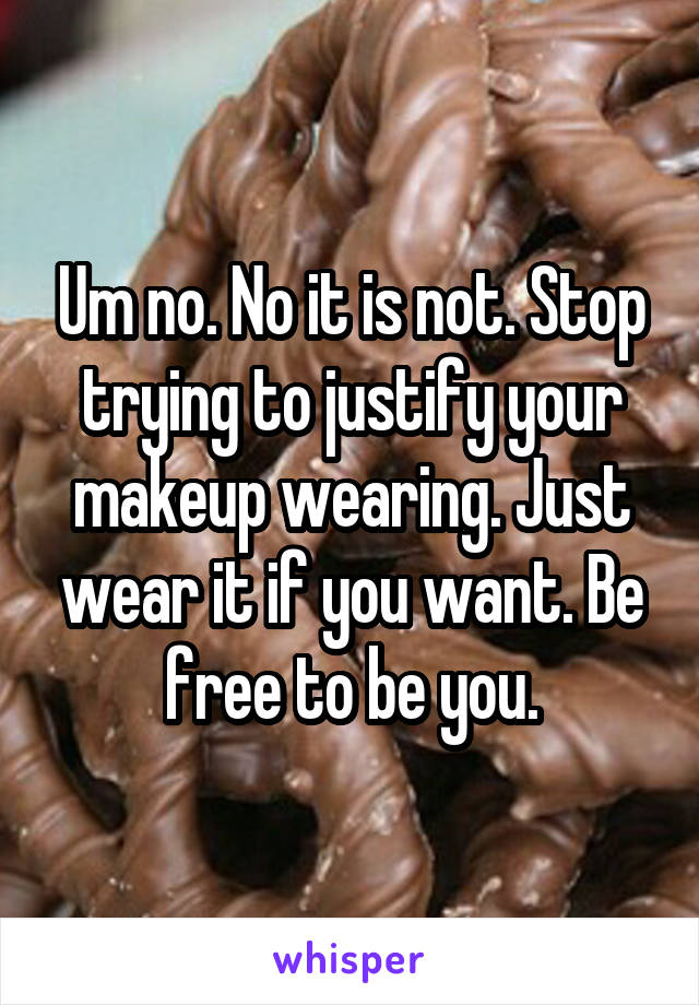 Um no. No it is not. Stop trying to justify your makeup wearing. Just wear it if you want. Be free to be you.