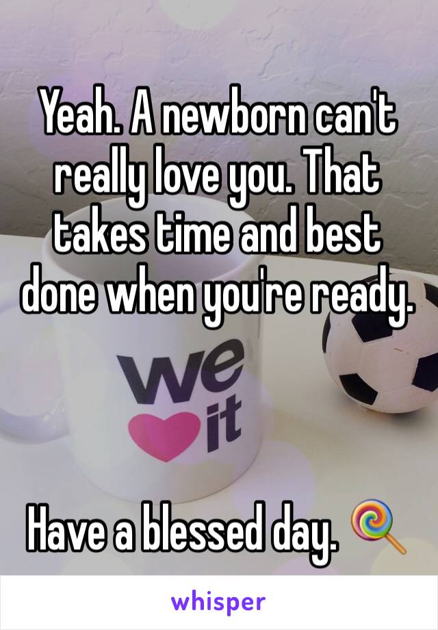 Yeah. A newborn can't really love you. That 
takes time and best done when you're ready. 



Have a blessed day. 🍭