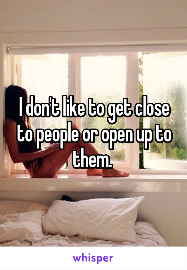 I don't like to get close to people or open up to them. 