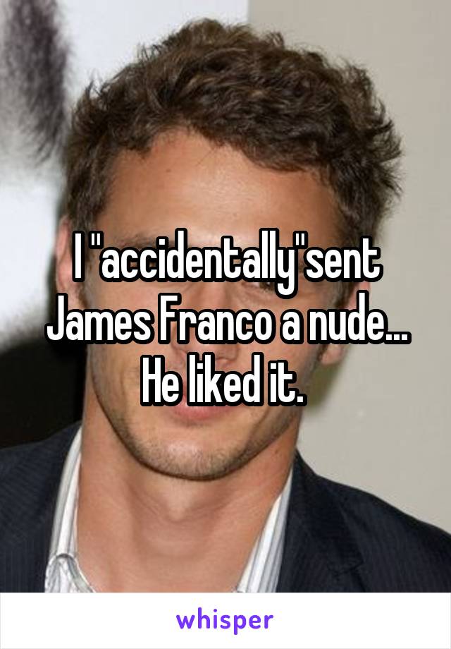 I "accidentally"sent James Franco a nude... He liked it. 