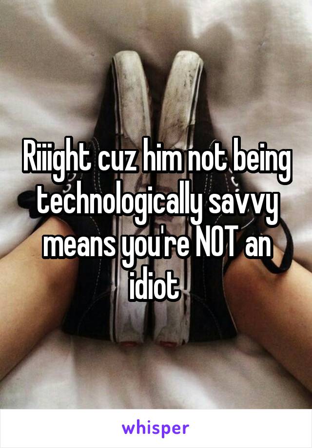 Riiight cuz him not being technologically savvy means you're NOT an idiot 