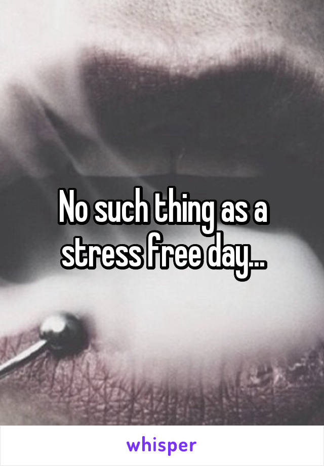 No such thing as a stress free day...