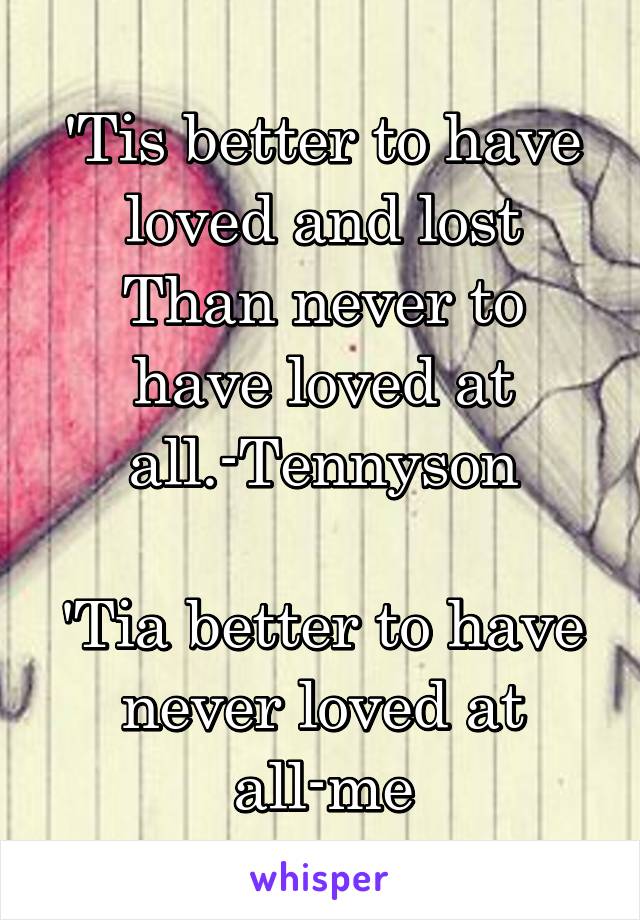 'Tis better to have loved and lost
Than never to have loved at all.-Tennyson

'Tia better to have never loved at all-me