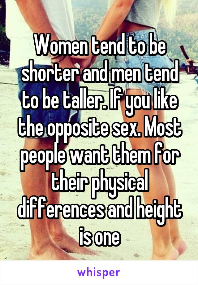 Women tend to be shorter and men tend to be taller. If you like the opposite sex. Most people want them for their physical differences and height is one