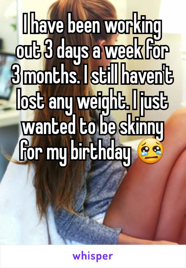 I have been working out 3 days a week for 3 months. I still haven't lost any weight. I just wanted to be skinny for my birthday 😢