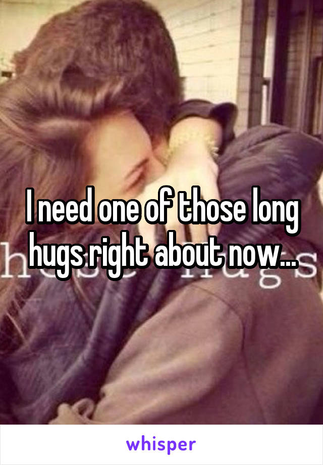 I need one of those long hugs right about now...