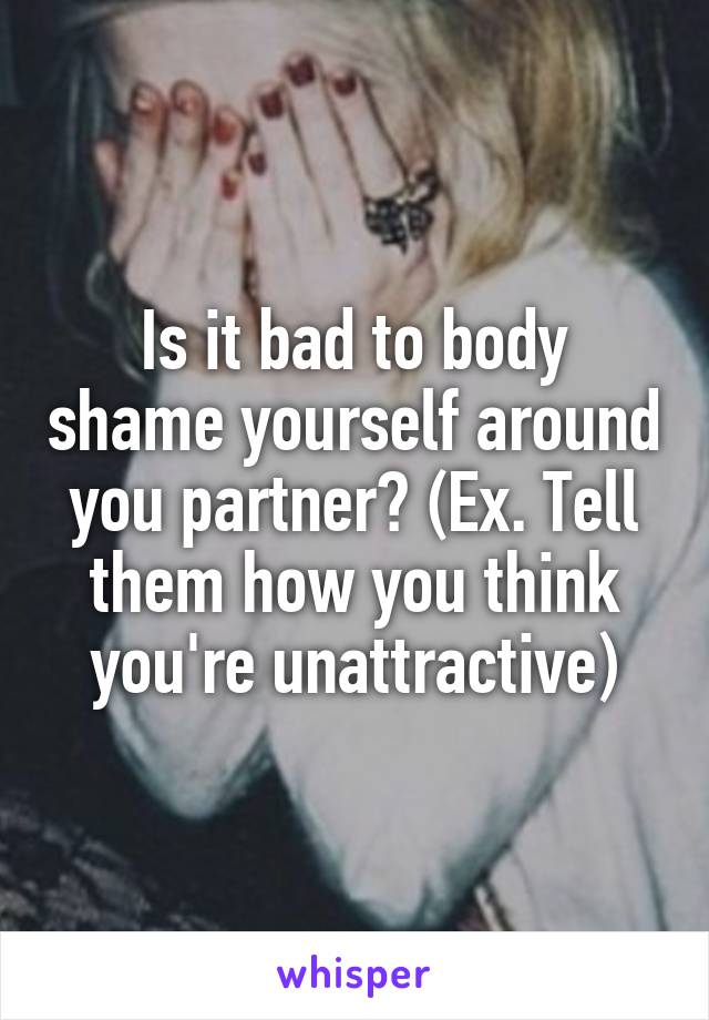 Is it bad to body shame yourself around you partner? (Ex. Tell them how you think you're unattractive)