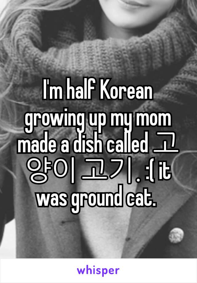 I'm half Korean growing up my mom made a dish called 고양이 고기. :( it was ground cat. 