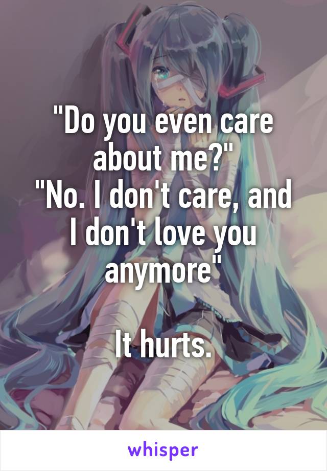 "Do you even care about me?"
"No. I don't care, and I don't love you anymore"

It hurts.